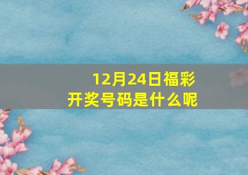 12月24日福彩开奖号码是什么呢