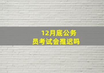 12月底公务员考试会推迟吗