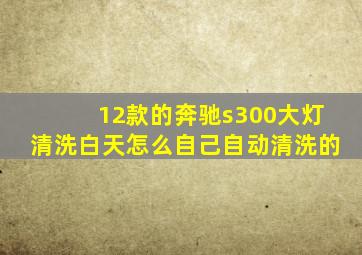 12款的奔驰s300大灯清洗白天怎么自己自动清洗的