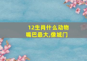 12生肖什么动物嘴巴最大,像城门