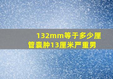 132mm等于多少厘管囊肿13厘米严重男