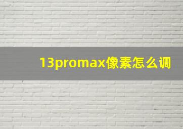 13promax像素怎么调