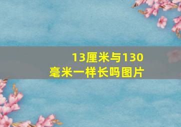 13厘米与130毫米一样长吗图片