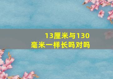 13厘米与130毫米一样长吗对吗