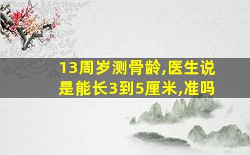 13周岁测骨龄,医生说是能长3到5厘米,准吗