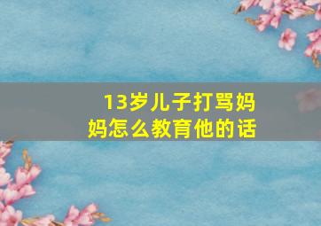 13岁儿子打骂妈妈怎么教育他的话