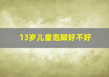 13岁儿童泡脚好不好