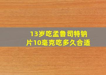 13岁吃孟鲁司特钠片10毫克吃多久合适