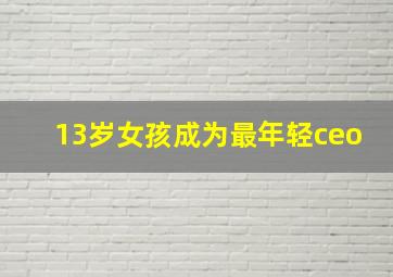 13岁女孩成为最年轻ceo