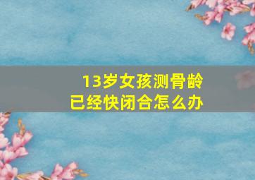 13岁女孩测骨龄已经快闭合怎么办