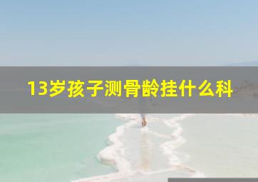 13岁孩子测骨龄挂什么科