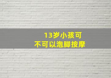 13岁小孩可不可以泡脚按摩