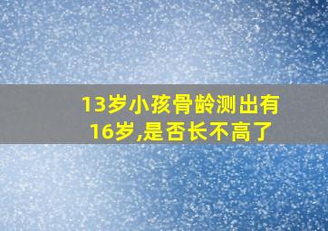 13岁小孩骨龄测出有16岁,是否长不高了