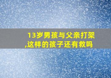 13岁男孩与父亲打架,这样的孩子还有救吗