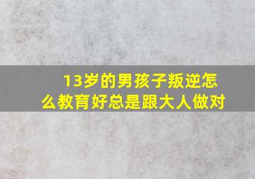 13岁的男孩子叛逆怎么教育好总是跟大人做对