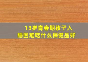 13岁青春期孩子入睡困难吃什么保健品好