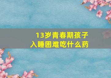 13岁青春期孩子入睡困难吃什么药