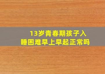 13岁青春期孩子入睡困难早上早起正常吗