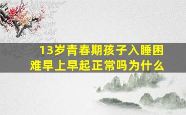 13岁青春期孩子入睡困难早上早起正常吗为什么