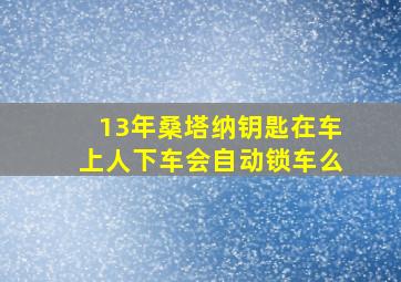 13年桑塔纳钥匙在车上人下车会自动锁车么