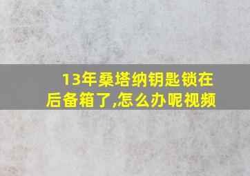 13年桑塔纳钥匙锁在后备箱了,怎么办呢视频