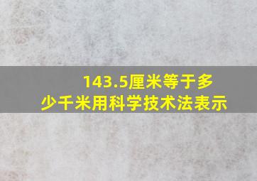 143.5厘米等于多少千米用科学技术法表示