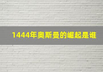 1444年奥斯曼的崛起是谁