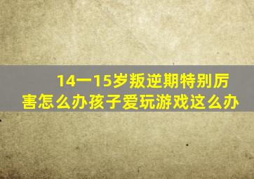 14一15岁叛逆期特别厉害怎么办孩子爱玩游戏这么办