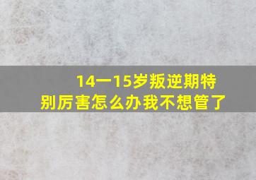 14一15岁叛逆期特别厉害怎么办我不想管了