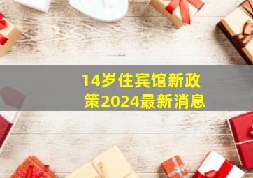 14岁住宾馆新政策2024最新消息