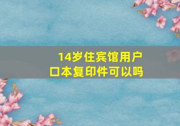 14岁住宾馆用户口本复印件可以吗