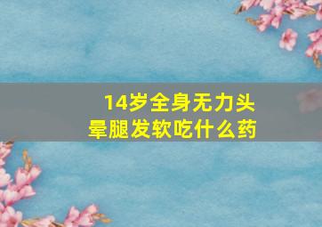 14岁全身无力头晕腿发软吃什么药