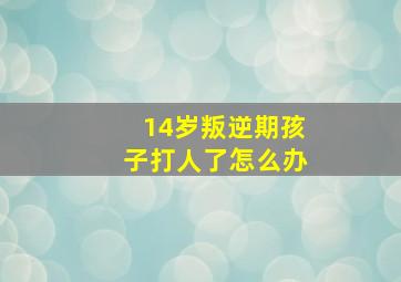 14岁叛逆期孩子打人了怎么办