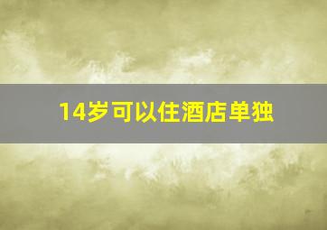 14岁可以住酒店单独