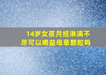 14岁女孩月经淋漓不尽可以喝益母草颗粒吗