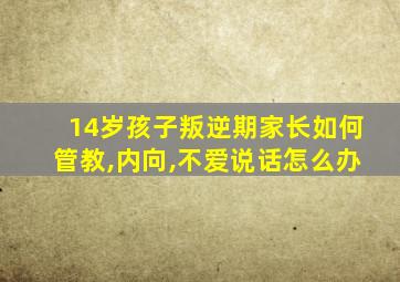 14岁孩子叛逆期家长如何管教,内向,不爱说话怎么办