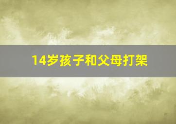 14岁孩子和父母打架