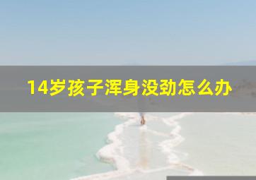 14岁孩子浑身没劲怎么办