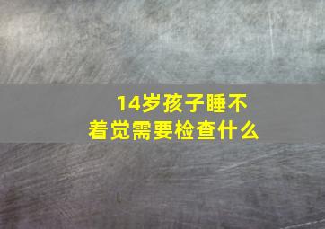 14岁孩子睡不着觉需要检查什么