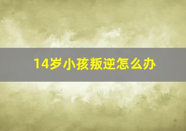 14岁小孩叛逆怎么办