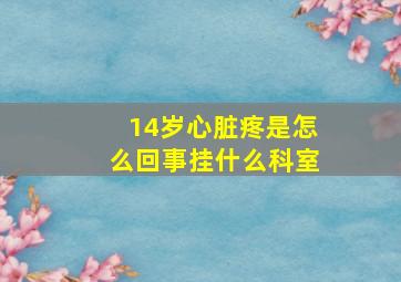 14岁心脏疼是怎么回事挂什么科室