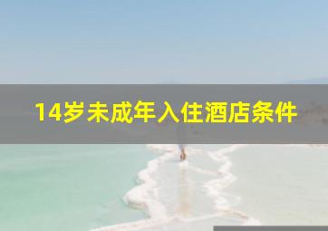 14岁未成年入住酒店条件