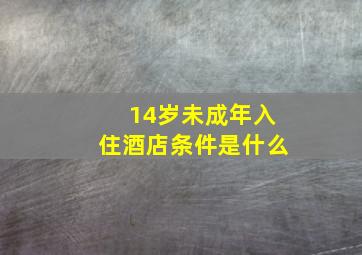 14岁未成年入住酒店条件是什么