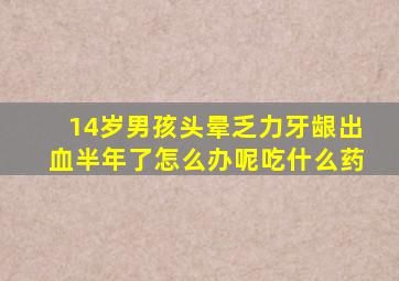 14岁男孩头晕乏力牙龈出血半年了怎么办呢吃什么药