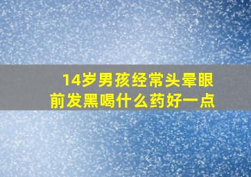 14岁男孩经常头晕眼前发黑喝什么药好一点