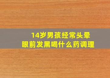 14岁男孩经常头晕眼前发黑喝什么药调理