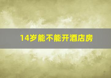 14岁能不能开酒店房