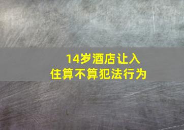 14岁酒店让入住算不算犯法行为