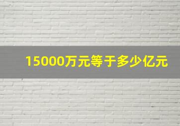 15000万元等于多少亿元