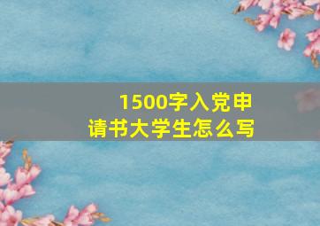 1500字入党申请书大学生怎么写